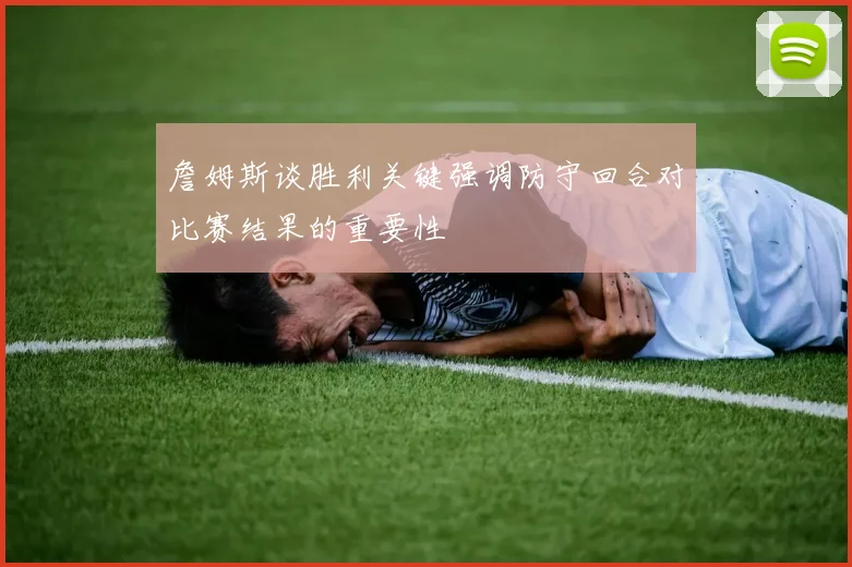 詹姆斯谈胜利关键强调防守回合对比赛结果的重要性