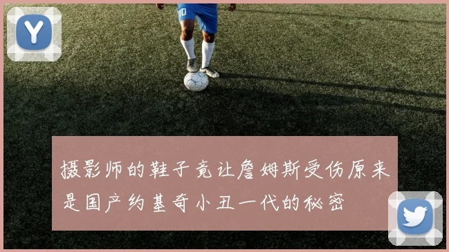 摄影师的鞋子竟让詹姆斯受伤原来是国产约基奇小丑一代的秘密