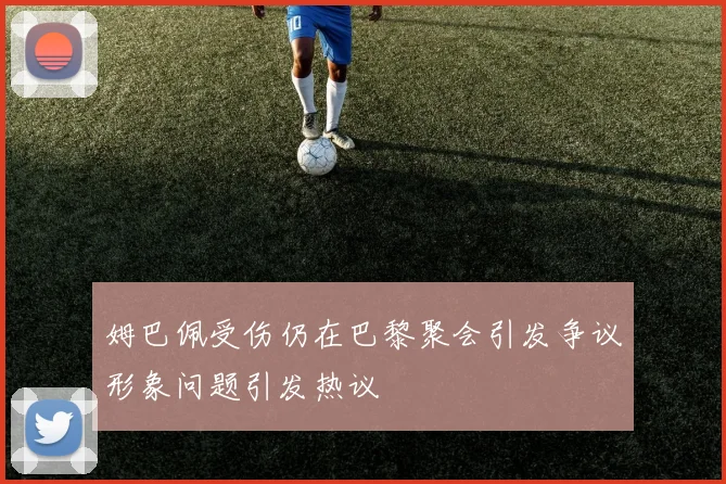 姆巴佩受伤仍在巴黎聚会引发争议形象问题引发热议
