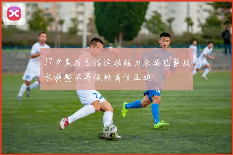 37岁莱万自信运动能力未减巴萨战术调整不再依赖高位压迫