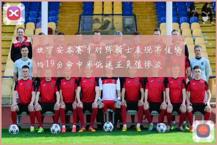 坎宁安本赛季对阵骑士表现不佳场均19分命中率低迷正负值惨淡
