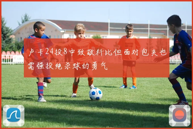 卢卡24投8中致敬科比但面对包夹也需强投绝杀球的勇气