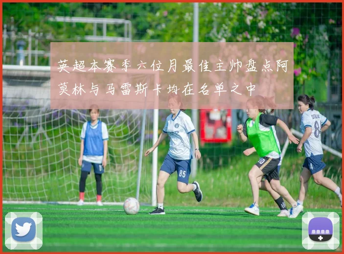 英超本赛季六位月最佳主帅盘点阿莫林与马雷斯卡均在名单之中