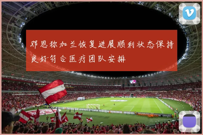 邓恩称加兰恢复进展顺利状态保持良好符合医疗团队安排