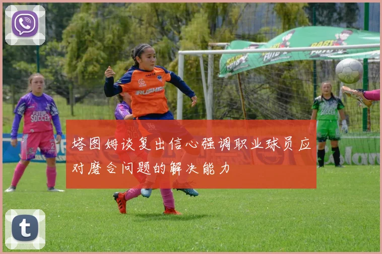 塔图姆谈复出信心强调职业球员应对磨合问题的解决能力