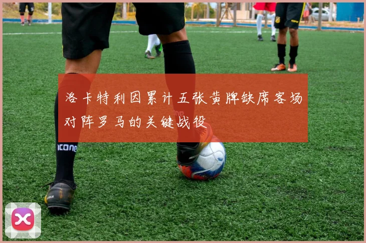 洛卡特利因累计五张黄牌缺席客场对阵罗马的关键战役