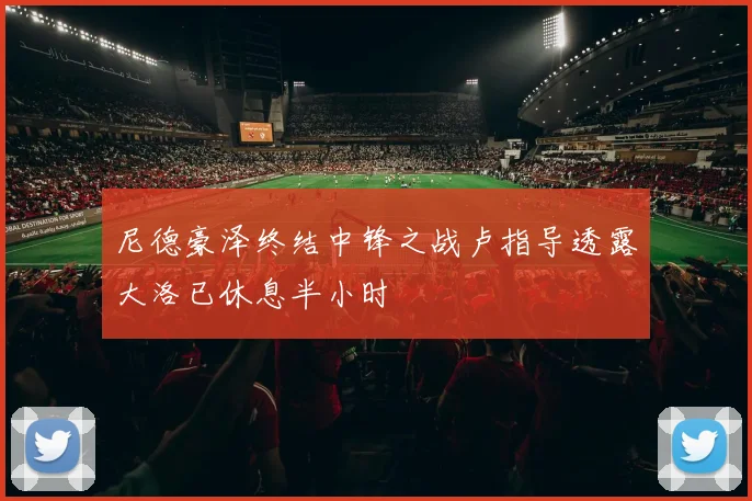 尼德豪泽终结中锋之战卢指导透露大洛已休息半小时