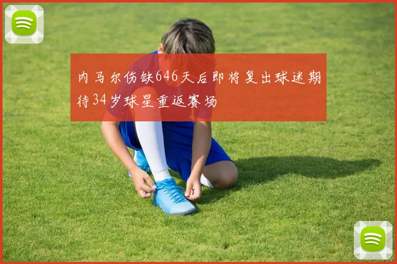 内马尔伤缺646天后即将复出球迷期待34岁球星重返赛场