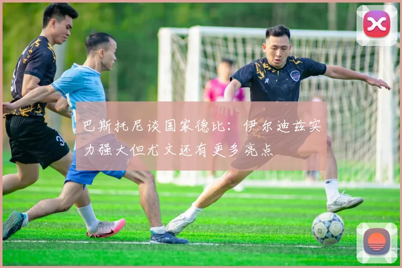 巴斯托尼谈国家德比：伊尔迪兹实力强大但尤文还有更多亮点