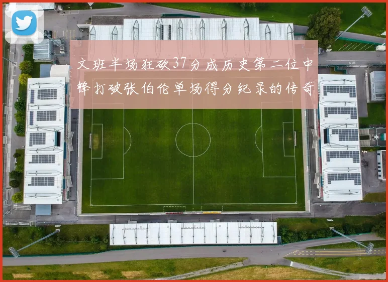 文班半场狂砍37分成历史第二位中锋打破张伯伦单场得分纪录的传奇时刻