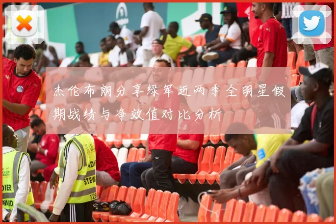 杰伦布朗分享绿军近两季全明星假期战绩与净效值对比分析