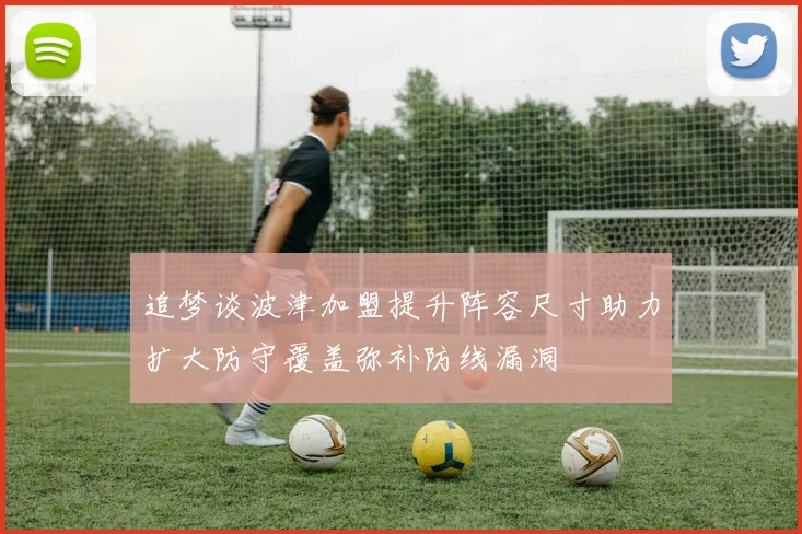 追梦谈波津加盟提升阵容尺寸助力扩大防守覆盖弥补防线漏洞