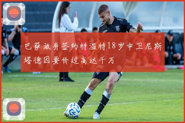 巴萨放弃签约特温特18岁中卫尼斯塔德因要价过高达千万