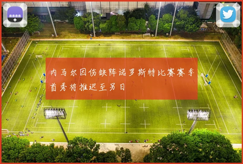 内马尔因伤缺阵诺罗斯特比赛赛季首秀将推迟至另日