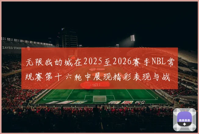 无限我的城在2025至2026赛季NBL常规赛第十六轮中展现精彩表现与战术分析