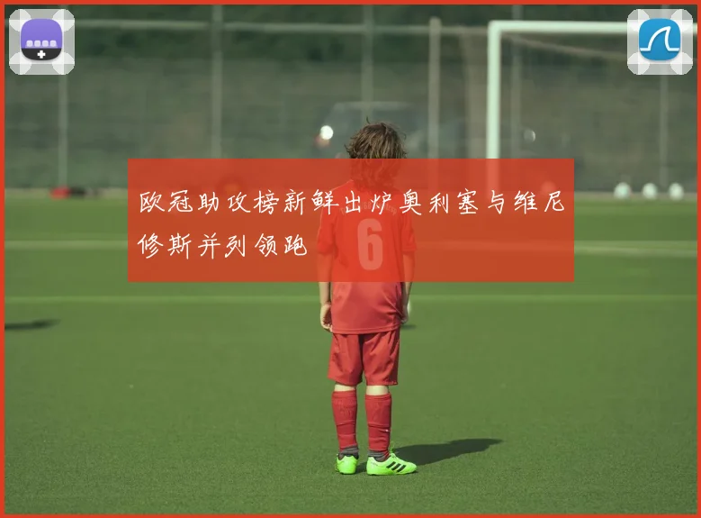 欧冠助攻榜新鲜出炉奥利塞与维尼修斯并列领跑
