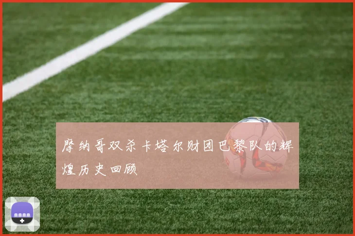 摩纳哥双杀卡塔尔财团巴黎队的辉煌历史回顾