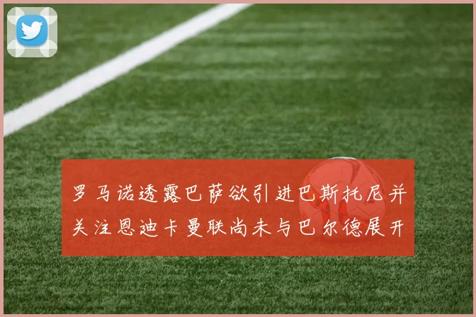 罗马诺透露巴萨欲引进巴斯托尼并关注恩迪卡曼联尚未与巴尔德展开谈判