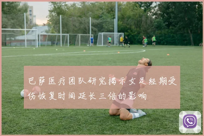 巴萨医疗团队研究揭示女足经期受伤恢复时间延长三倍的影响