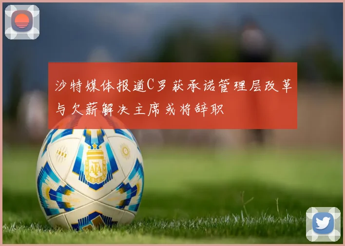 沙特媒体报道C罗获承诺管理层改革与欠薪解决主席或将辞职