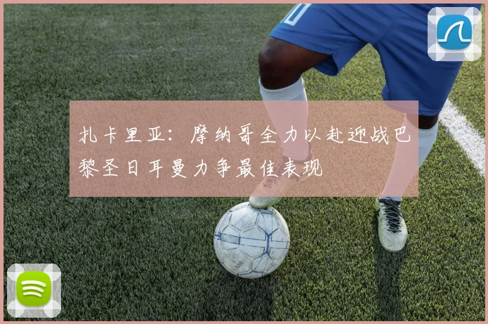 扎卡里亚：摩纳哥全力以赴迎战巴黎圣日耳曼力争最佳表现