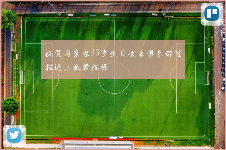 祝贺马奎尔33岁生日快乐俱乐部官推送上诚挚祝福