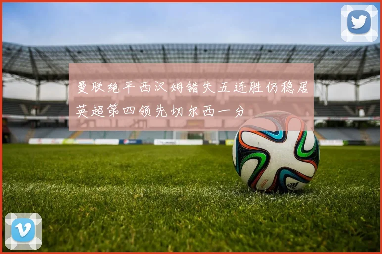 曼联绝平西汉姆错失五连胜仍稳居英超第四领先切尔西一分