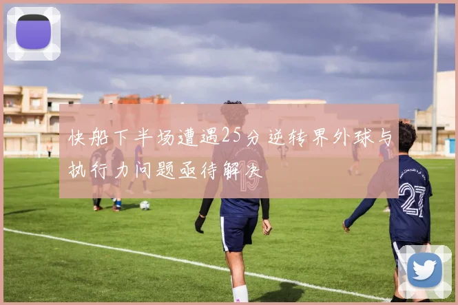 快船下半场遭遇25分逆转界外球与执行力问题亟待解决